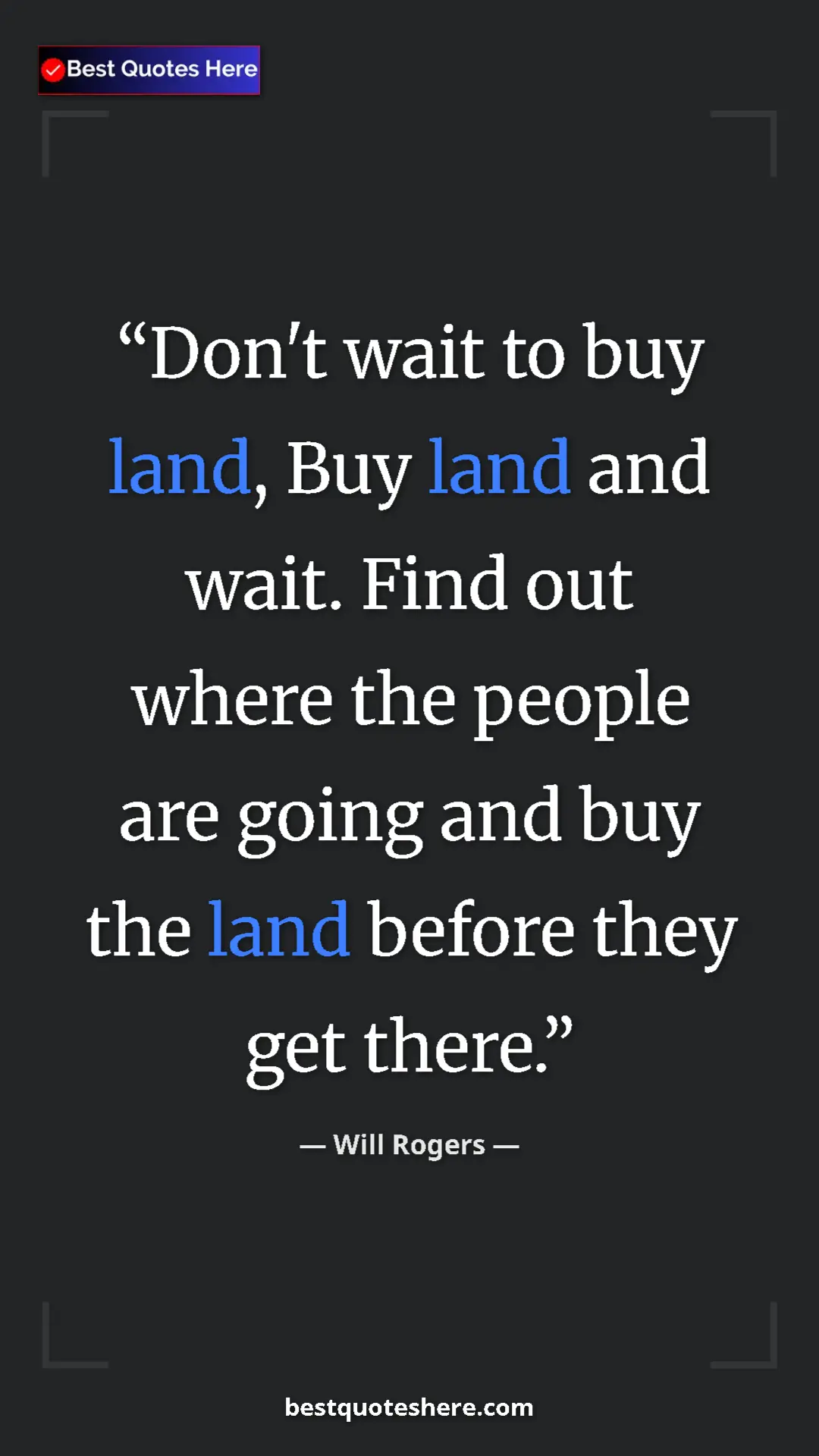 Pinterest quote poster by Will Rogers: "Don't wait to buy land, Buy land and wait. Find out where..."