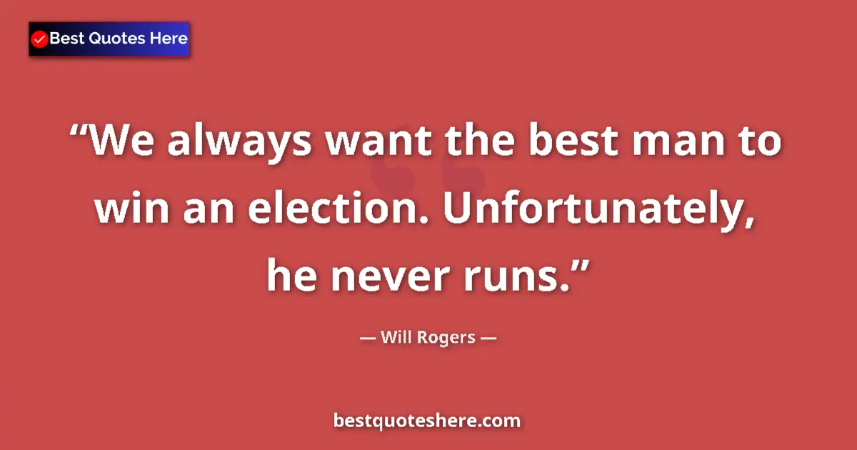 Quote by Will Rogers: We always want the best man to win an election. Unfortunately, he never runs....