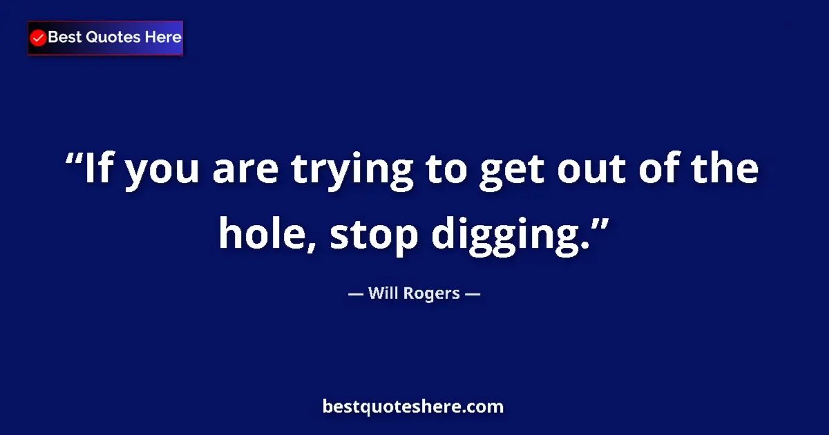 Quote by Will Rogers: If you are trying to get out of the hole, stop digging....