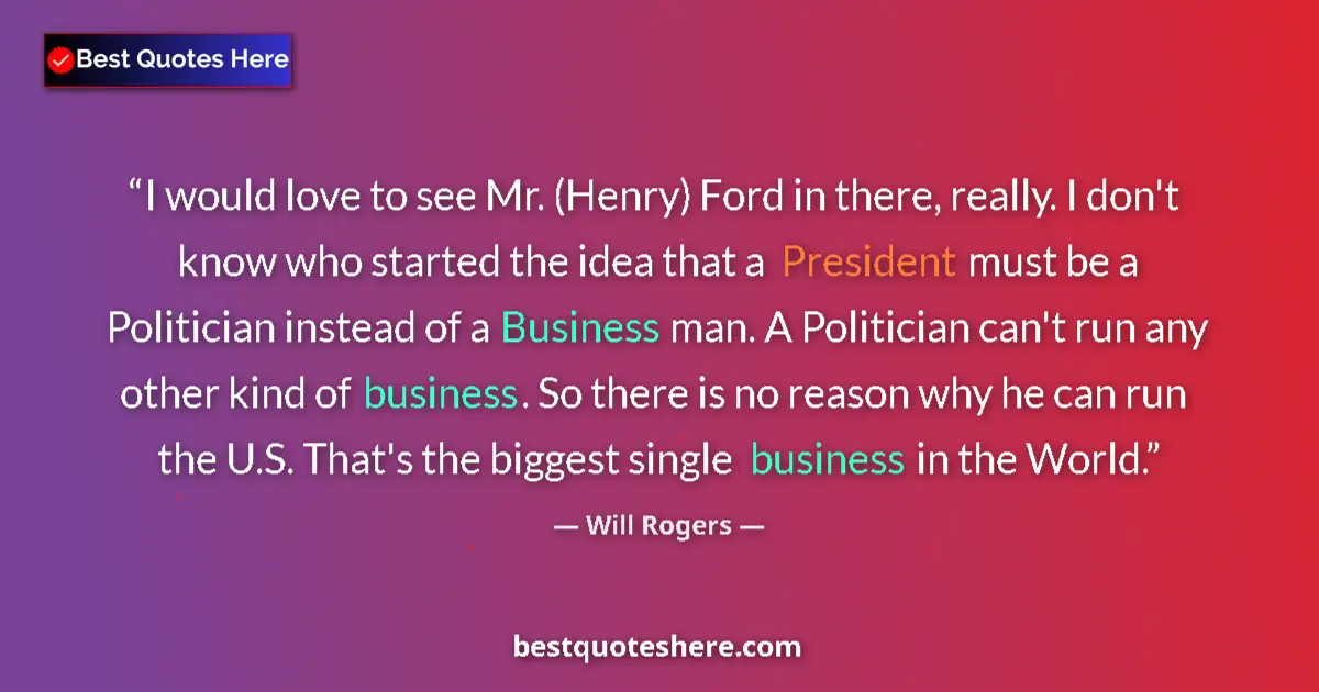 Quote by Will Rogers: I would love to see Mr. (Henry) Ford in there, really. I don't know who started the idea that a Pres...