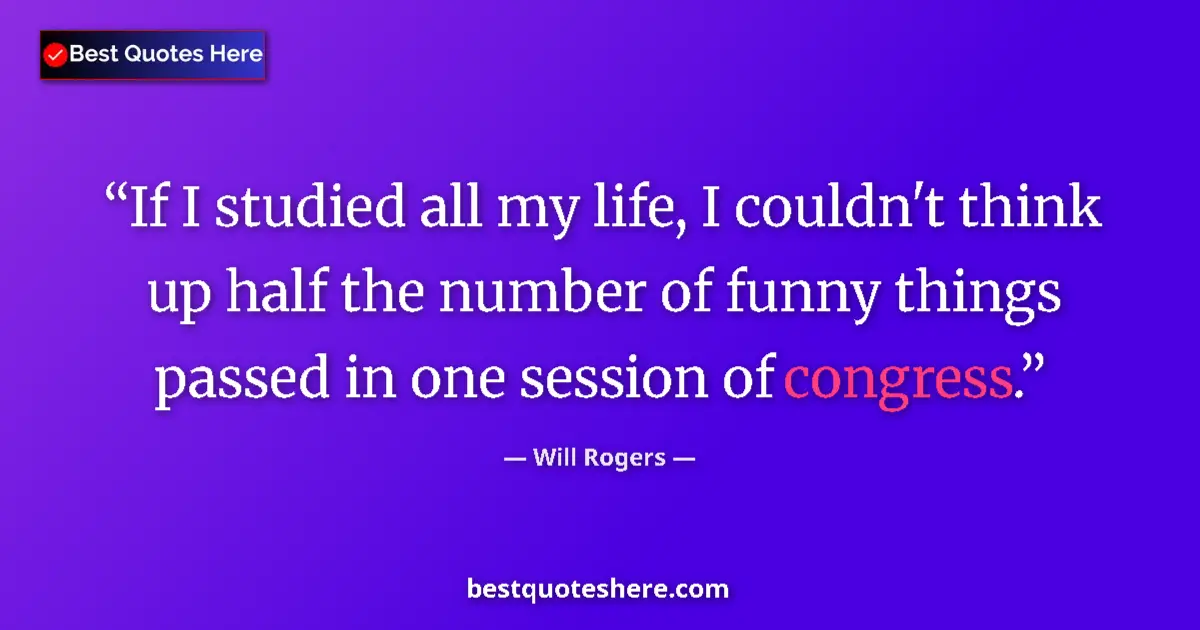 Quote by Will Rogers: If I studied all my life, I couldn't think up half the number of funny things passed in one session ...