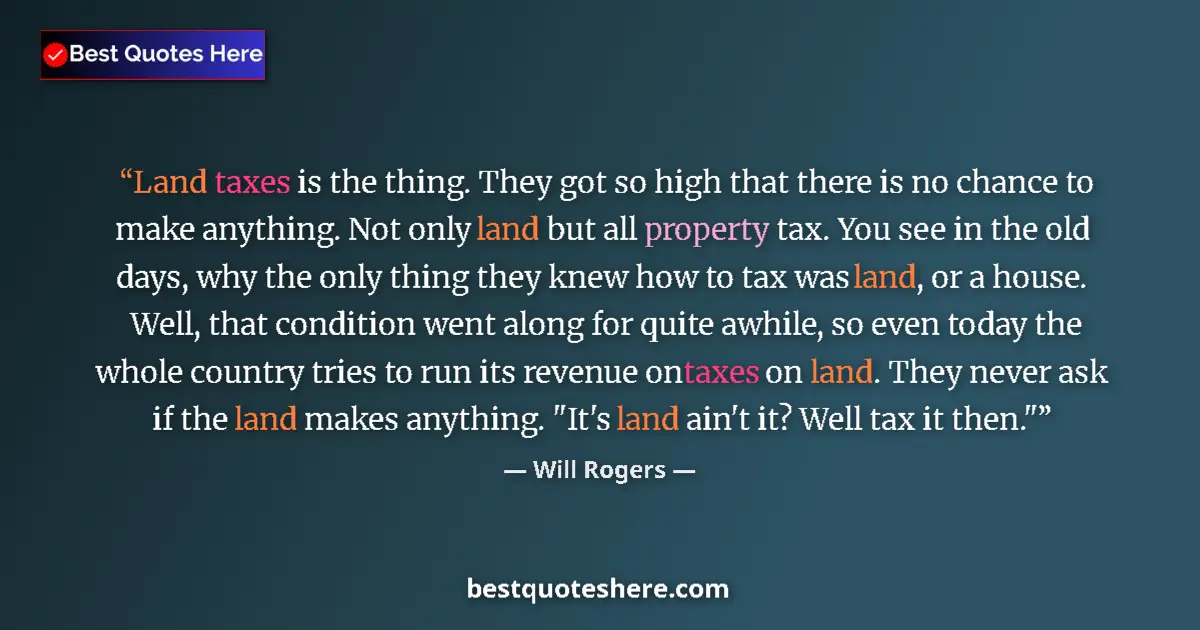 Quote by Will Rogers: Land taxes is the thing. They got so high that there is no chance to make anything. Not only land bu...
