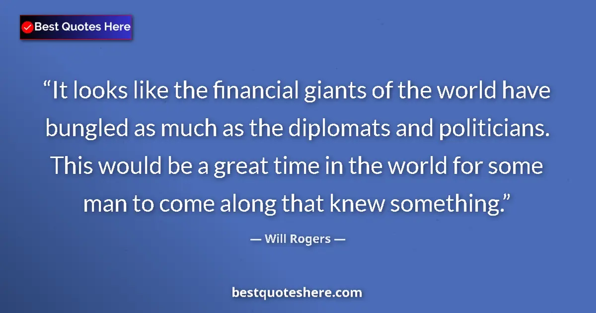 Quote by Will Rogers: It looks like the financial giants of the world have bungled as much as the diplomats and politician...
