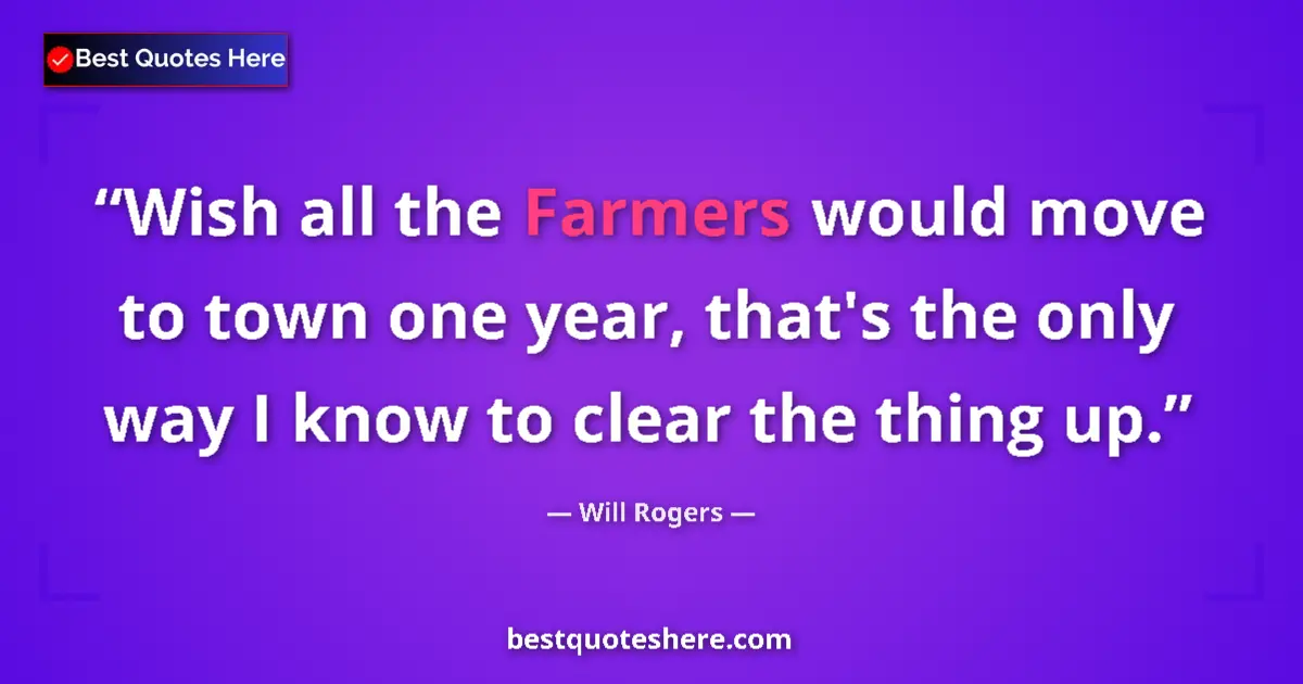 Quote by Will Rogers: Wish all the Farmers would move to town one year, that's the only way I know to clear the thing up....