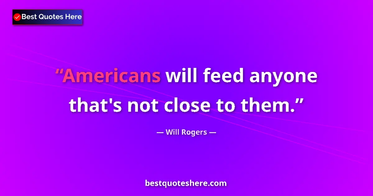 Quote by Will Rogers: Americans will feed anyone that's not close to them....