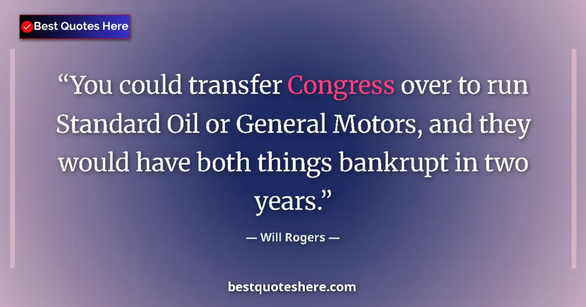 Quote by Will Rogers: You could transfer Congress over to run Standard Oil or General Motors, and they would have both thi...