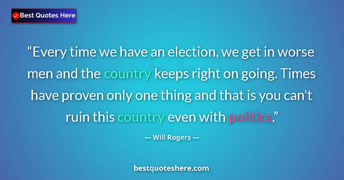 Quote by Will Rogers: Every time we have an election, we get in worse men and the country keeps right on going. Times have...