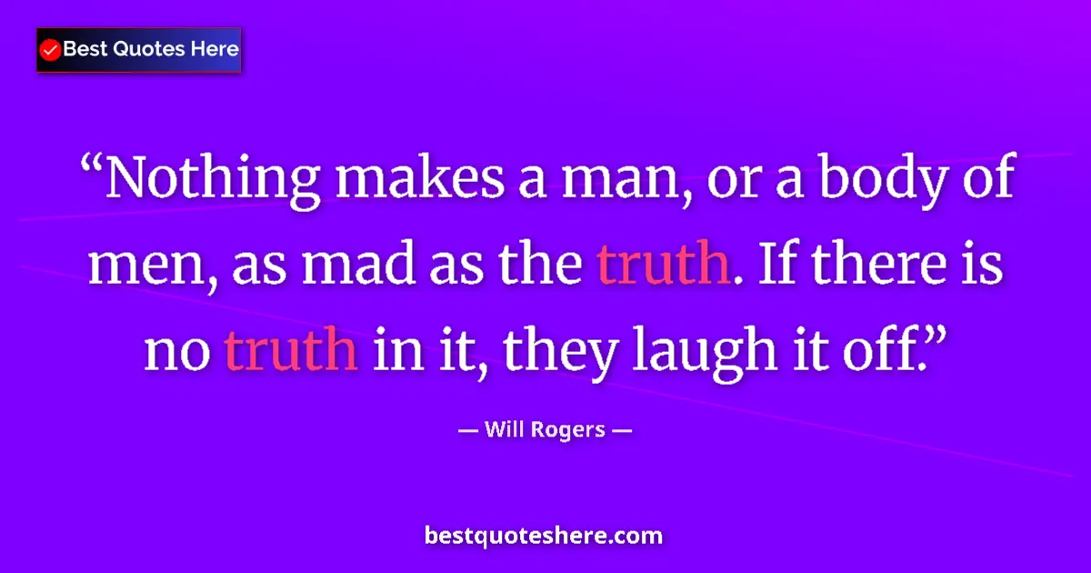 Quote by Will Rogers: Nothing makes a man, or a body of men, as mad as the truth. If there is no truth in it, they laugh i...