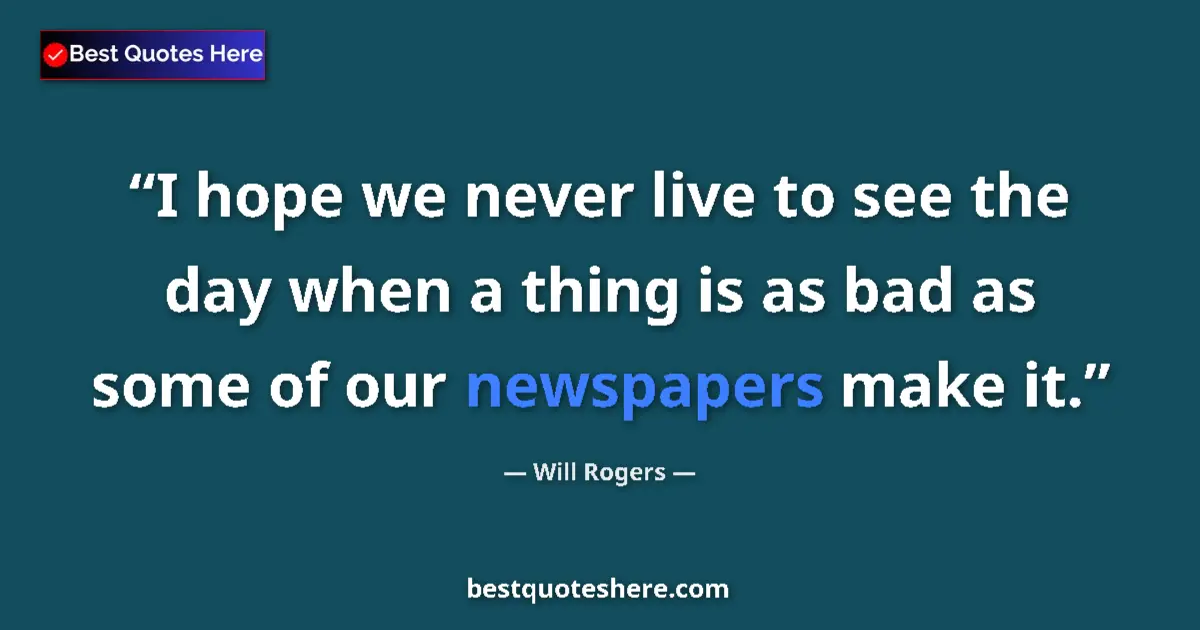 Quote by Will Rogers: I hope we never live to see the day when a thing is as bad as some of our newspapers make it....