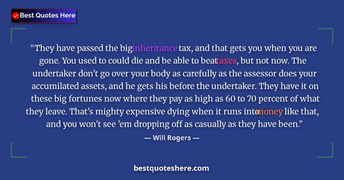 Quote by Will Rogers: They have passed the big inheritance tax, and that gets you when you are gone. You used to could die...