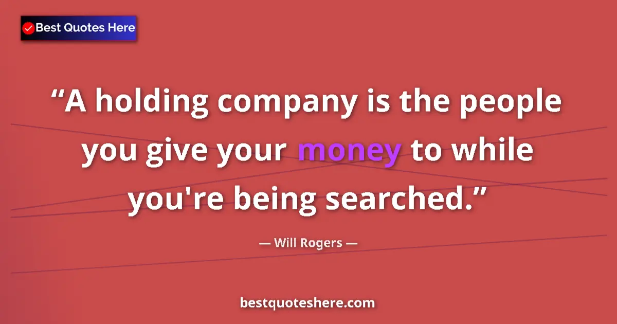 Image for the quote by Will Rogers: A holding company is the people you give your money to while you're being searched....