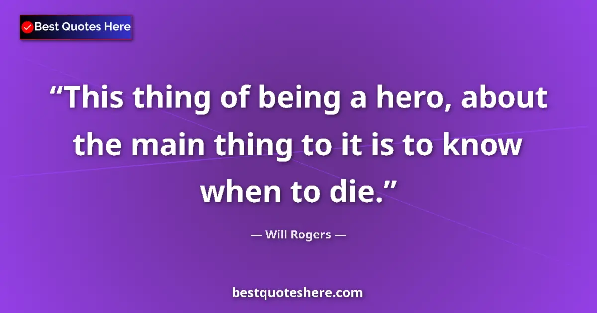 Quote by Will Rogers: This thing of being a hero, about the main thing to it is to know when to die....