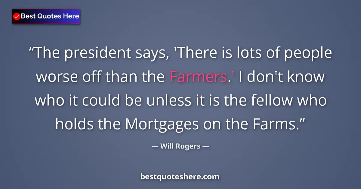 Quote by Will Rogers: The president says, 'There is lots of people worse off than the Farmers.' I don't know who it could ...