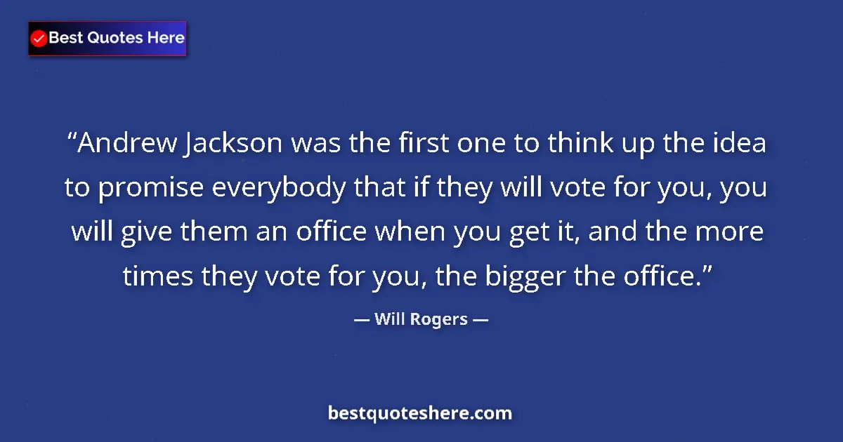 Quote by Will Rogers: Andrew Jackson was the first one to think up the idea to promise everybody that if they will vote fo...