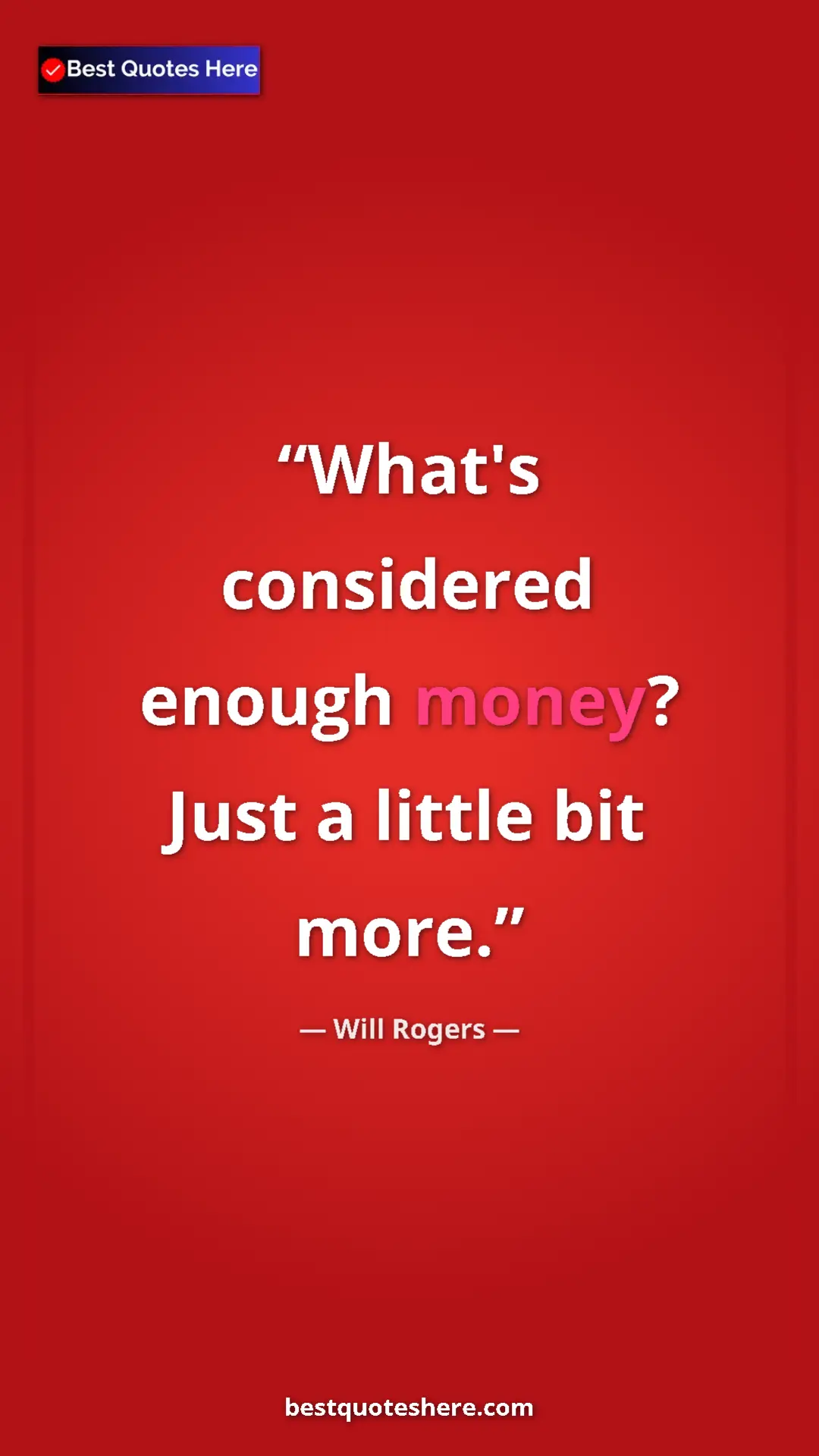 Will Rogers Quote Card: "What's considered enough money? Just a little bit more." Pinterest quote poster by Will Rogers: "What's considered enough money? Just a little bit more."