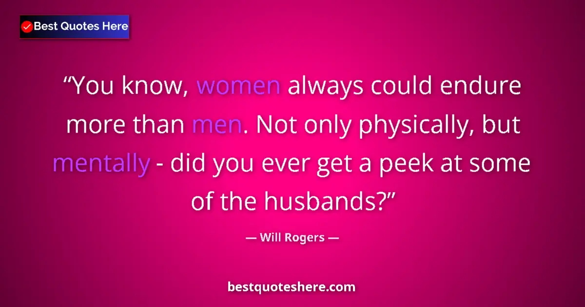 Quote by Will Rogers: You know, women always could endure more than men. Not only physically, but mentally - did you ever ...