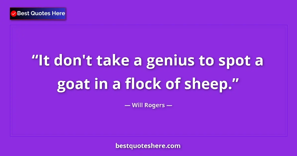Quote by Will Rogers: It don't take a genius to spot a goat in a flock of sheep....