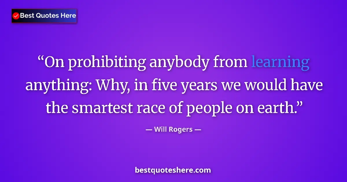 Quote by Will Rogers: On prohibiting anybody from learning anything: Why, in five years we would have the smartest race of...