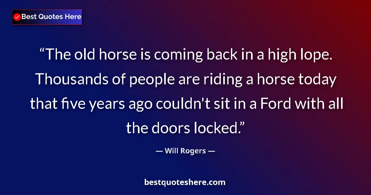 Quote by Will Rogers: The old horse is coming back in a high lope. Thousands of people are riding a horse today that five ...
