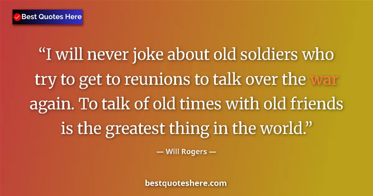 Quote by Will Rogers: I will never joke about old soldiers who try to get to reunions to talk over the war again. To talk ...