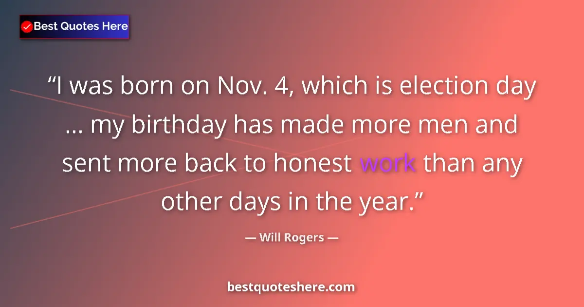 Quote by Will Rogers: I was born on Nov. 4, which is election day ... my birthday has made more men and sent more back to ...