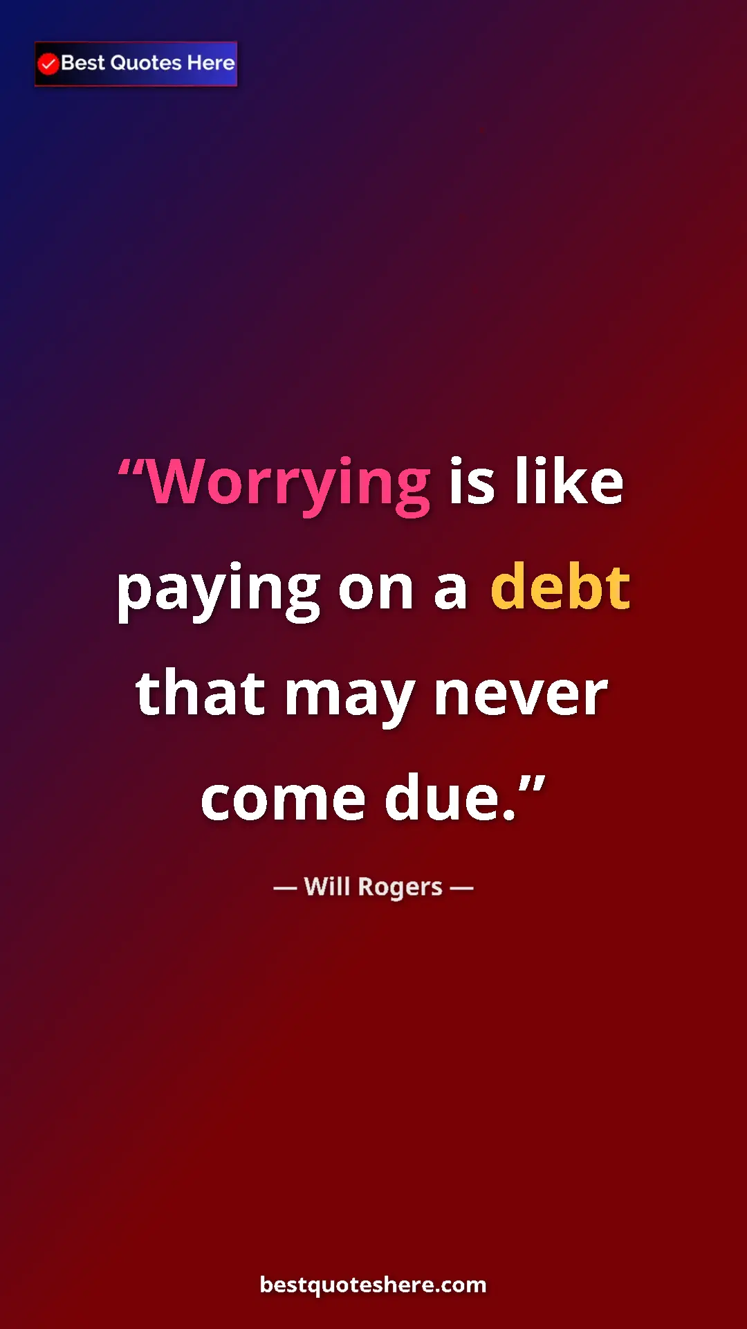 Will Rogers Quote Card: "Worrying is like paying on a debt that may never come due." Pinterest quote poster by Will Rogers: "Worrying is like paying on a debt that may never come due."