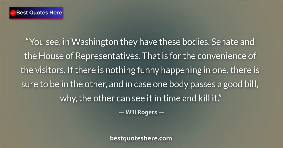 Quote by Will Rogers: You see, in Washington they have these bodies, Senate and the House of Representatives. That is for ...