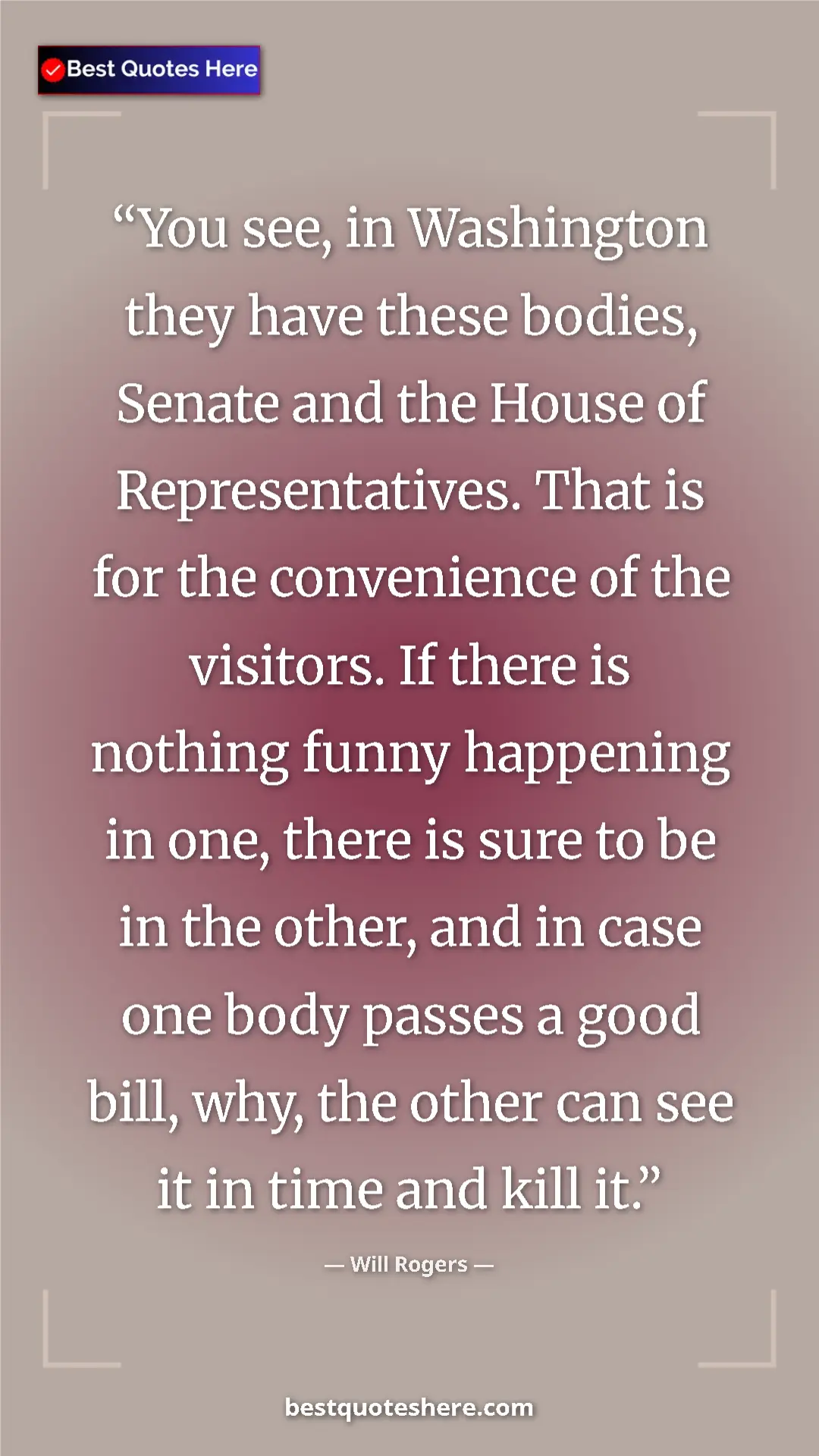 Will Rogers Quote Card: "You see, in Washington they have these bodies, Senate and..." Pinterest quote poster by Will Rogers: "You see, in Washington they have these bodies, Senate and..."