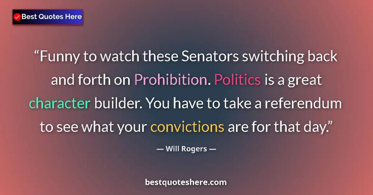 Quote by Will Rogers: Funny to watch these Senators switching back and forth on Prohibition. Politics is a great character...