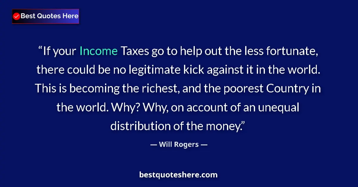 Quote by Will Rogers: If your Income Taxes go to help out the less fortunate, there could be no legitimate kick against it...