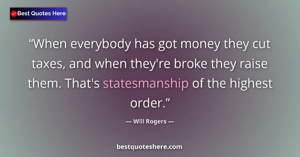 Quote by Will Rogers: When everybody has got money they cut taxes, and when they're broke they raise them. That's statesma...