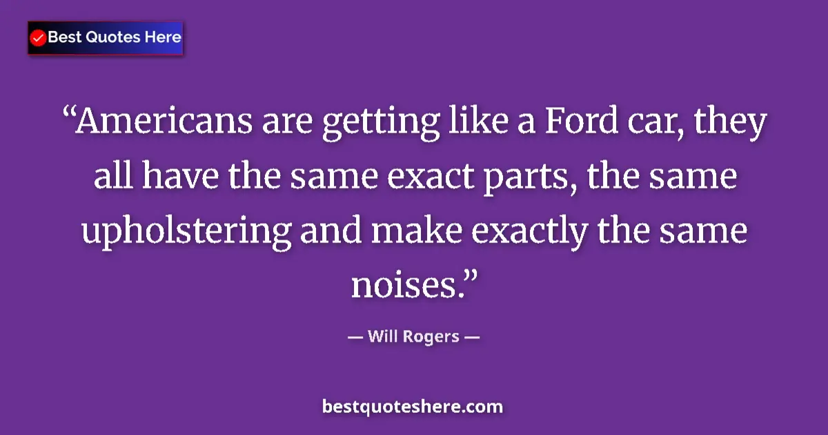 Quote by Will Rogers: Americans are getting like a Ford car, they all have the same exact parts, the same upholstering and...