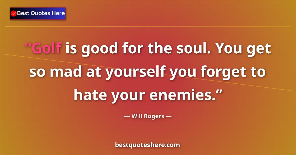 Quote by Will Rogers: Golf is good for the soul. You get so mad at yourself you forget to hate your enemies....