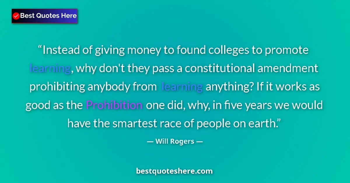 Quote by Will Rogers: Instead of giving money to found colleges to promote learning, why don't they pass a constitutional ...