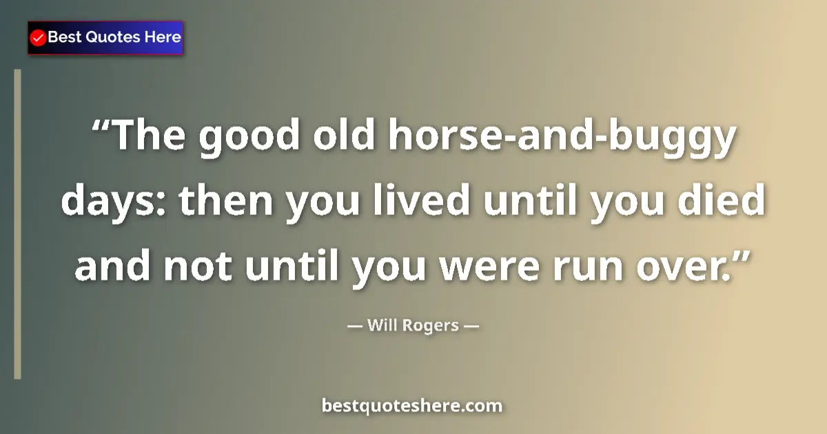 Quote by Will Rogers: The good old horse-and-buggy days: then you lived until you died and not until you were run over....