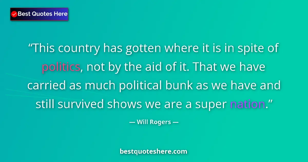 Quote by Will Rogers: This country has gotten where it is in spite of politics, not by the aid of it. That we have carried...