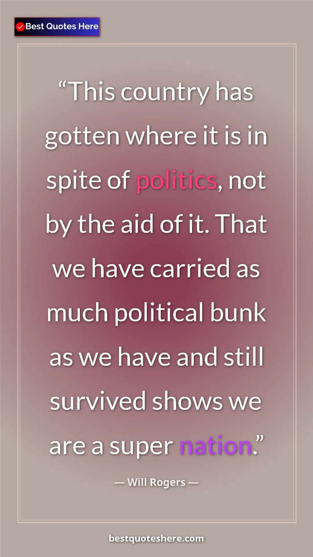 Will Rogers Quote Card: "This country has gotten where it is in spite of politics,..." Pinterest quote poster by Will Rogers: "This country has gotten where it is in spite of politics,..."