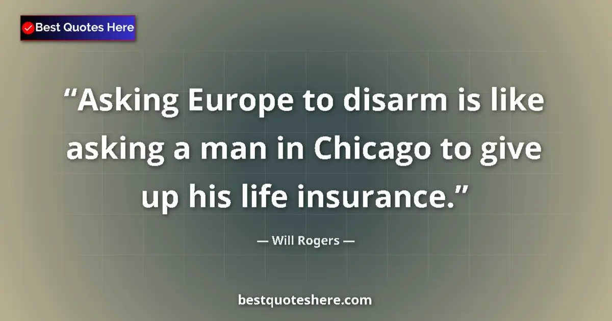 Quote by Will Rogers: Asking Europe to disarm is like asking a man in Chicago to give up his life insurance....