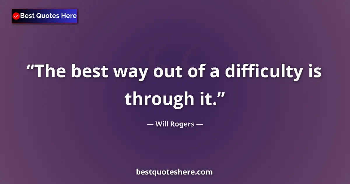 Quote by Will Rogers: The best way out of a difficulty is through it....