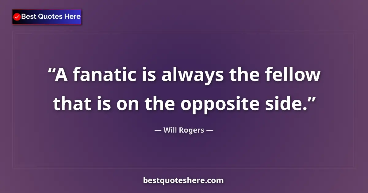 Quote by Will Rogers: A fanatic is always the fellow that is on the opposite side....