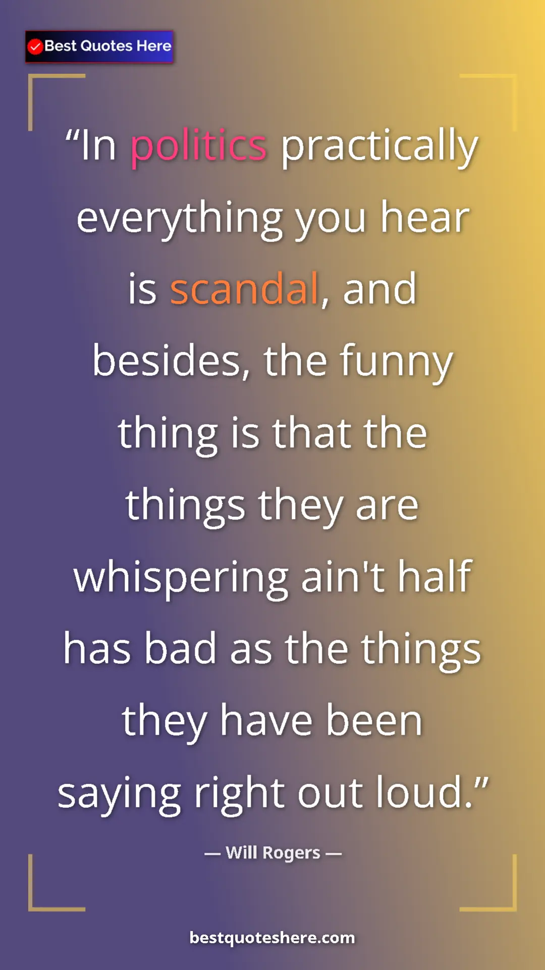 Will Rogers Quote Card: "In politics practically everything you hear is scandal, and..." Pinterest quote poster by Will Rogers: "In politics practically everything you hear is scandal, and..."