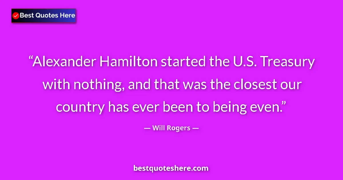 Quote by Will Rogers: Alexander Hamilton started the U.S. Treasury with nothing, and that was the closest our country has ...