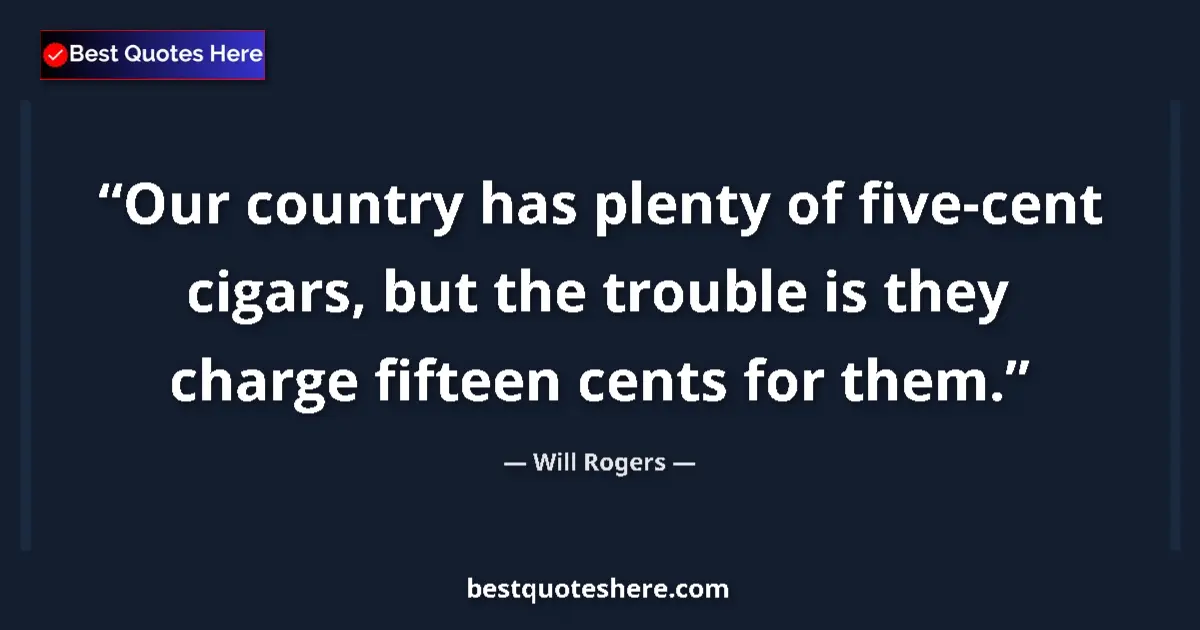 Quote by Will Rogers: Our country has plenty of five-cent cigars, but the trouble is they charge fifteen cents for them....