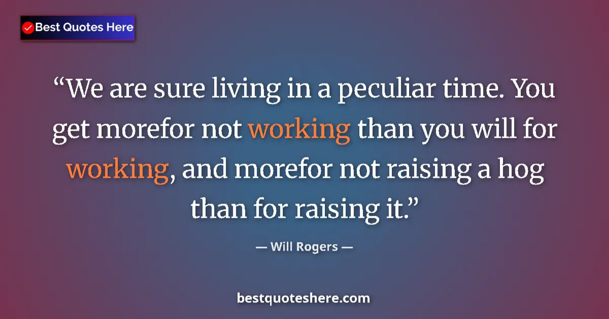 Quote by Will Rogers: We are sure living in a peculiar time. You get morefor not working than you will for working, and mo...