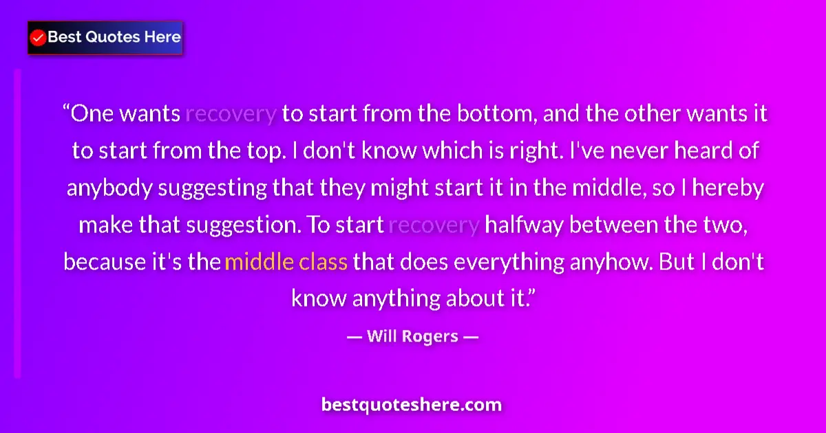 Quote by Will Rogers: One wants recovery to start from the bottom, and the other wants it to start from the top. I don't k...