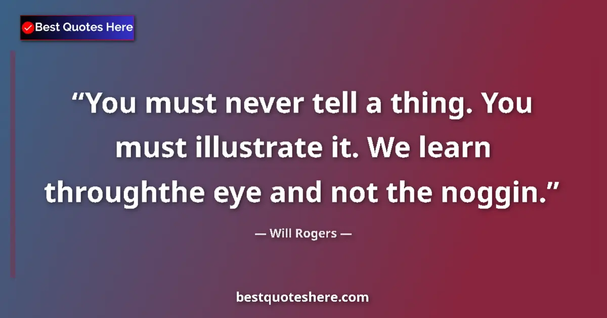 Quote by Will Rogers: You must never tell a thing. You must illustrate it. We learn throughthe eye and not the noggin....