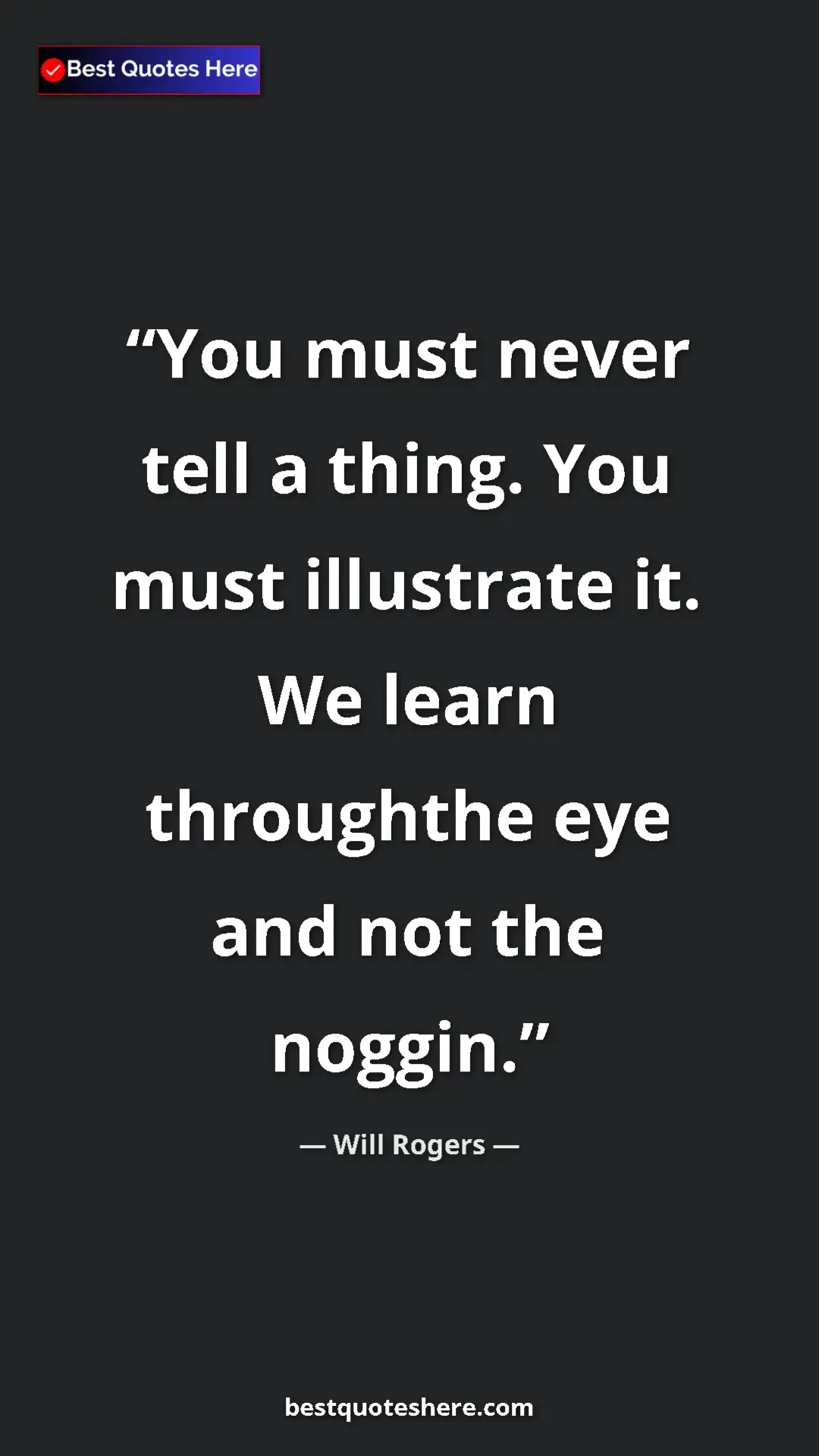 Will Rogers Quote Card: "You must never tell a thing. You must illustrate it. We..." Pinterest quote poster by Will Rogers: "You must never tell a thing. You must illustrate it. We..."