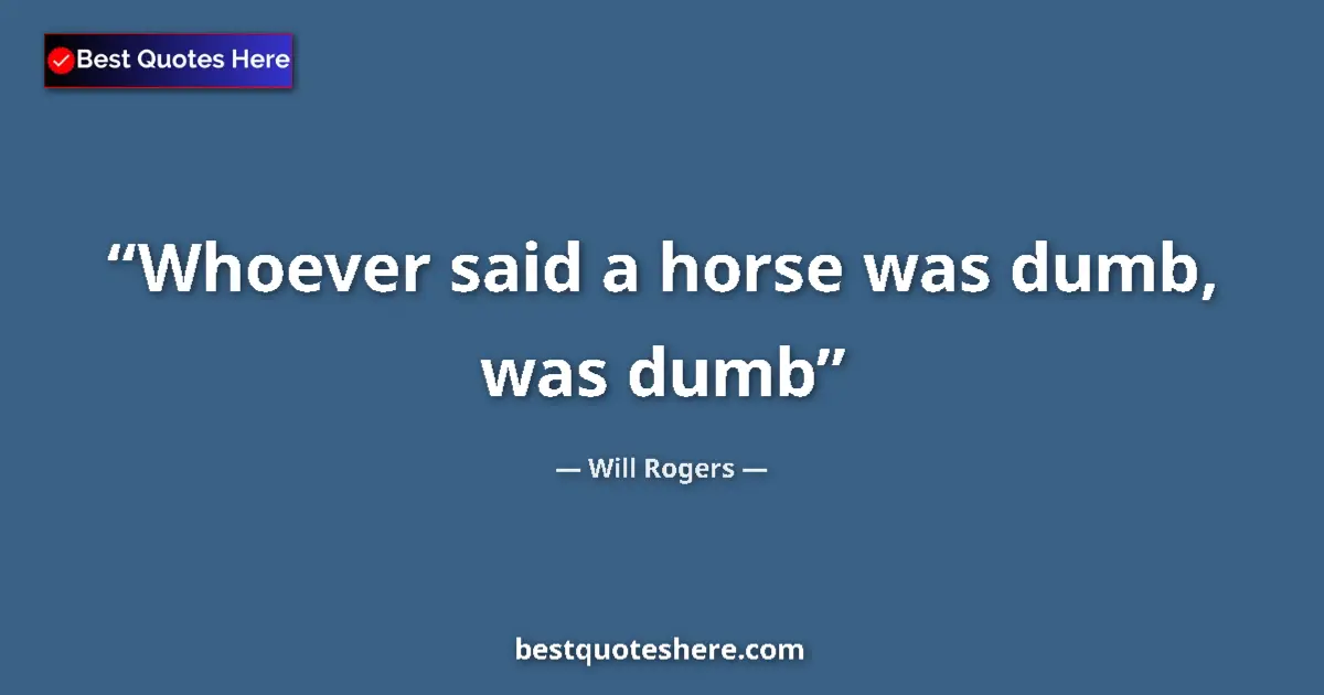 Quote by Will Rogers: Whoever said a horse was dumb, was dumb...