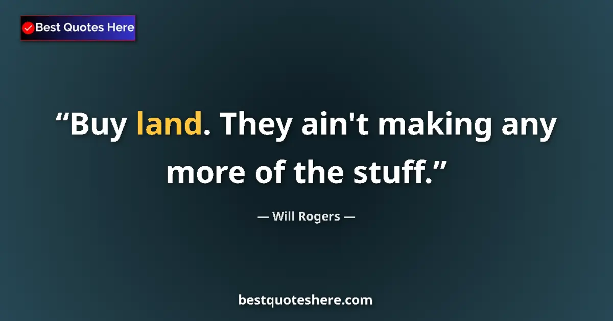 Quote by Will Rogers: Buy land. They ain't making any more of the stuff....