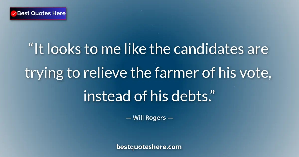 Quote by Will Rogers: It looks to me like the candidates are trying to relieve the farmer of his vote, instead of his debt...
